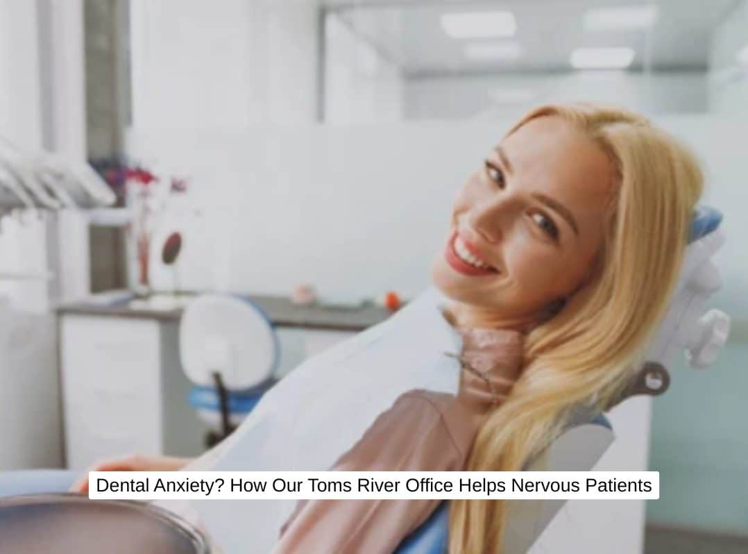 Dental Anxiety? How Our Toms River Office Helps Nervous Patients